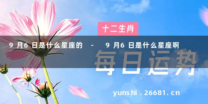 9月6日是什么星座的 - 9月6日是什么星座啊